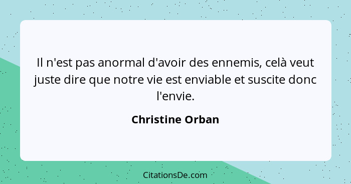 Il n'est pas anormal d'avoir des ennemis, celà veut juste dire que notre vie est enviable et suscite donc l'envie.... - Christine Orban