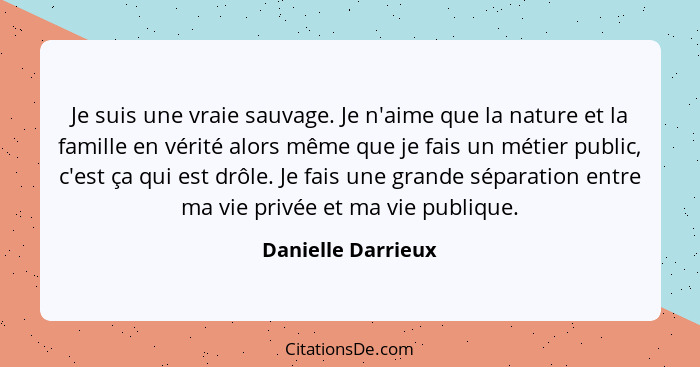 Je suis une vraie sauvage. Je n'aime que la nature et la famille en vérité alors même que je fais un métier public, c'est ça qui e... - Danielle Darrieux