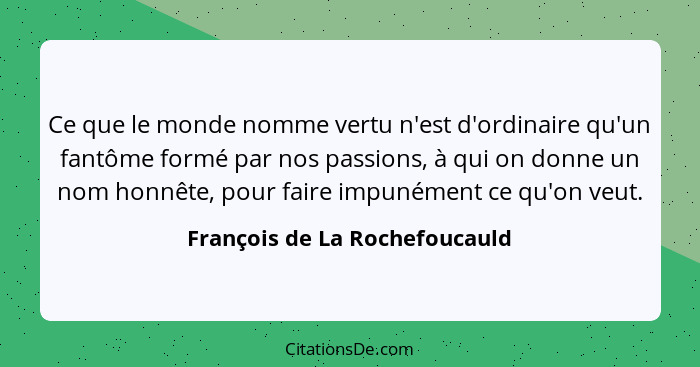 Ce que le monde nomme vertu n'est d'ordinaire qu'un fantôme formé par nos passions, à qui on donne un nom honnête, pour... - François de La Rochefoucauld