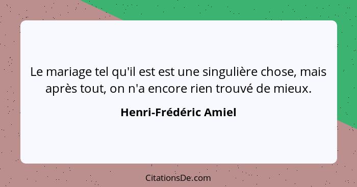 Le mariage tel qu'il est est une singulière chose, mais après tout, on n'a encore rien trouvé de mieux.... - Henri-Frédéric Amiel