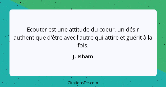 Ecouter est une attitude du coeur, un désir authentique d'être avec l'autre qui attire et guérit à la fois.... - J. Isham