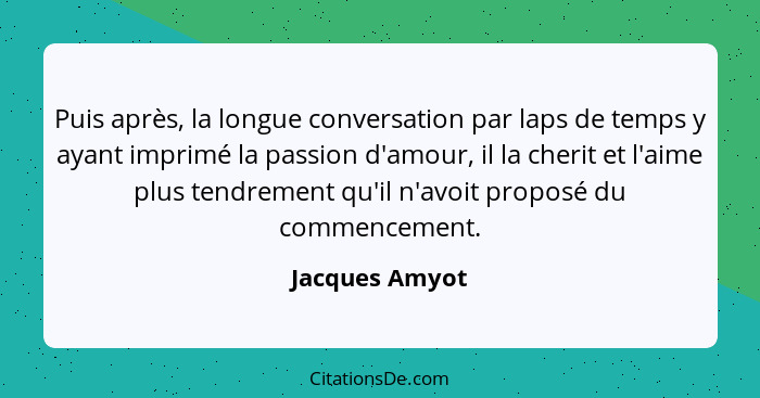 Puis après, la longue conversation par laps de temps y ayant imprimé la passion d'amour, il la cherit et l'aime plus tendrement qu'il... - Jacques Amyot