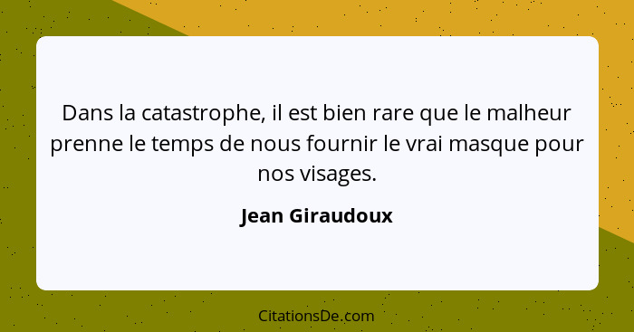 Dans la catastrophe, il est bien rare que le malheur prenne le temps de nous fournir le vrai masque pour nos visages.... - Jean Giraudoux