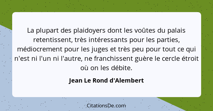 La plupart des plaidoyers dont les voûtes du palais retentissent, très intéressants pour les parties, médiocrement pour... - Jean Le Rond d'Alembert