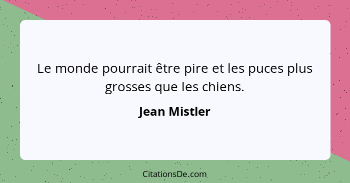 Le monde pourrait être pire et les puces plus grosses que les chiens.... - Jean Mistler