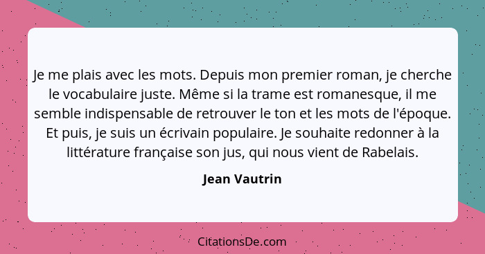 Je me plais avec les mots. Depuis mon premier roman, je cherche le vocabulaire juste. Même si la trame est romanesque, il me semble ind... - Jean Vautrin