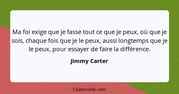 Ma foi exige que je fasse tout ce que je peux, où que je sois, chaque fois que je le peux, aussi longtemps que je le peux, pour essayer... - Jimmy Carter