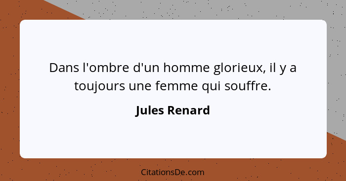 Dans l'ombre d'un homme glorieux, il y a toujours une femme qui souffre.... - Jules Renard