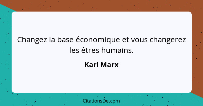 Changez la base économique et vous changerez les êtres humains.... - Karl Marx