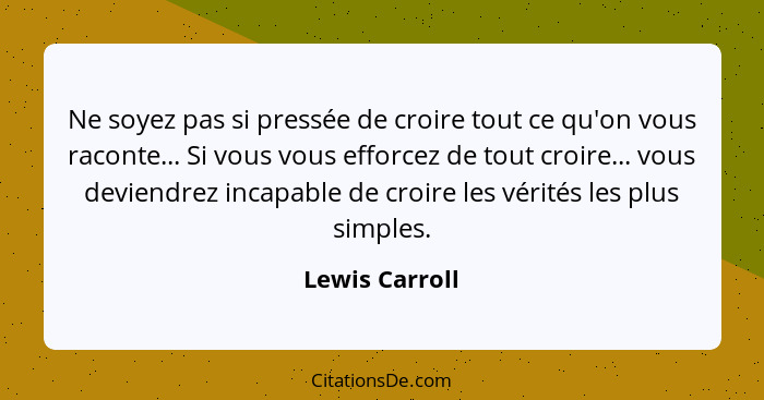 Ne soyez pas si pressée de croire tout ce qu'on vous raconte... Si vous vous efforcez de tout croire... vous deviendrez incapable de c... - Lewis Carroll