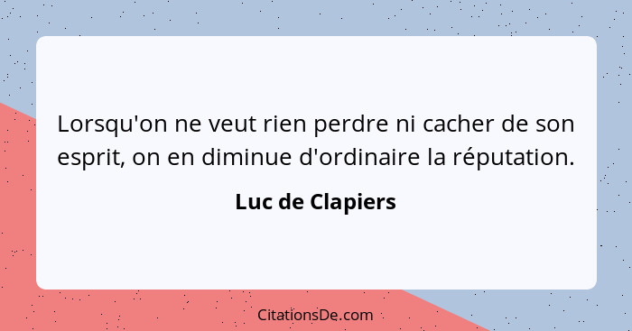 Lorsqu'on ne veut rien perdre ni cacher de son esprit, on en diminue d'ordinaire la réputation.... - Luc de Clapiers