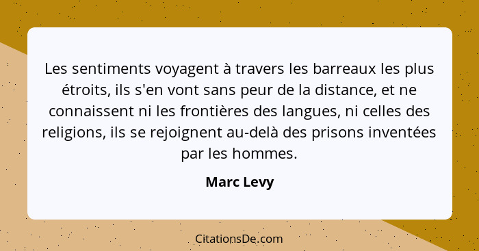 Les sentiments voyagent à travers les barreaux les plus étroits, ils s'en vont sans peur de la distance, et ne connaissent ni les frontièr... - Marc Levy