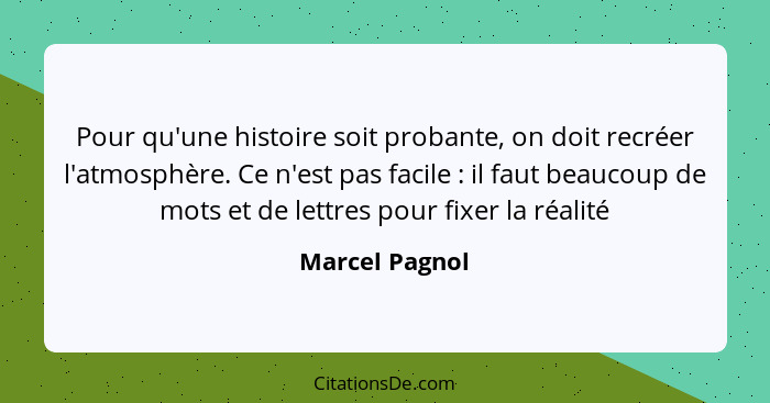 Pour qu'une histoire soit probante, on doit recréer l'atmosphère. Ce n'est pas facile : il faut beaucoup de mots et de lettres po... - Marcel Pagnol