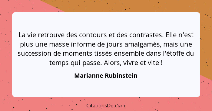 La vie retrouve des contours et des contrastes. Elle n'est plus une masse informe de jours amalgamés, mais une succession de mom... - Marianne Rubinstein