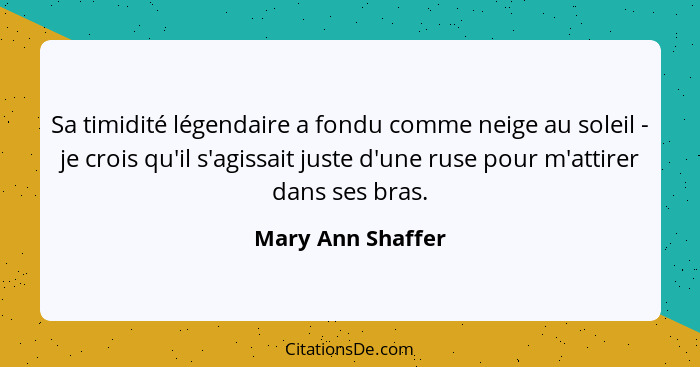 Sa timidité légendaire a fondu comme neige au soleil - je crois qu'il s'agissait juste d'une ruse pour m'attirer dans ses bras.... - Mary Ann Shaffer