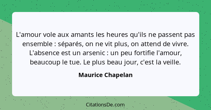 L'amour vole aux amants les heures qu'ils ne passent pas ensemble : séparés, on ne vit plus, on attend de vivre. L'absence est... - Maurice Chapelan