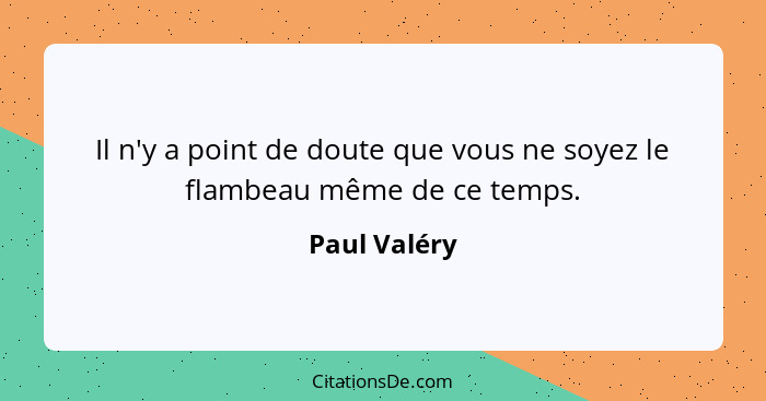 Il n'y a point de doute que vous ne soyez le flambeau même de ce temps.... - Paul Valéry