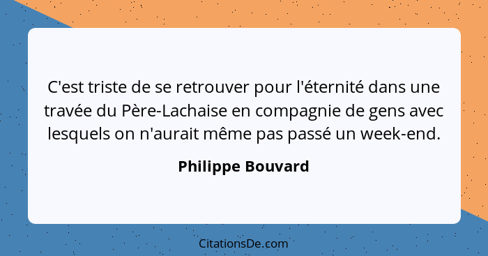 C'est triste de se retrouver pour l'éternité dans une travée du Père-Lachaise en compagnie de gens avec lesquels on n'aurait même p... - Philippe Bouvard