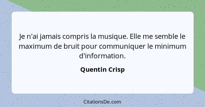 Je n'ai jamais compris la musique. Elle me semble le maximum de bruit pour communiquer le minimum d'information.... - Quentin Crisp