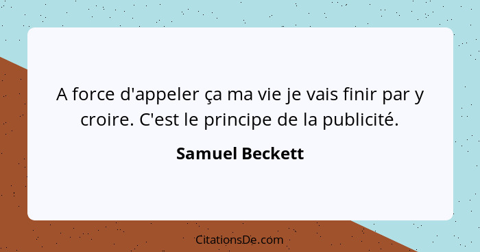A force d'appeler ça ma vie je vais finir par y croire. C'est le principe de la publicité.... - Samuel Beckett