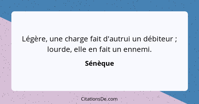 Légère, une charge fait d'autrui un débiteur ; lourde, elle en fait un ennemi.... - Sénèque