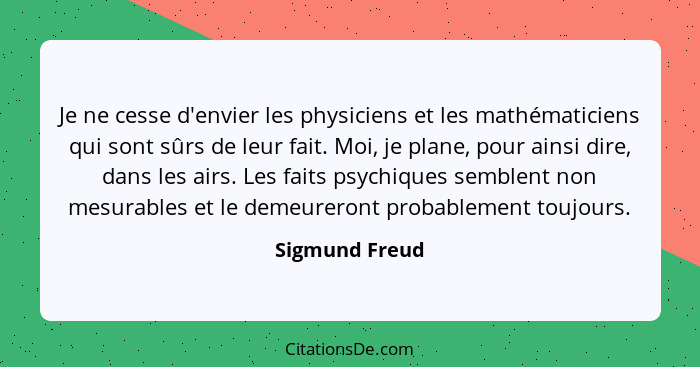 Je ne cesse d'envier les physiciens et les mathématiciens qui sont sûrs de leur fait. Moi, je plane, pour ainsi dire, dans les airs. L... - Sigmund Freud