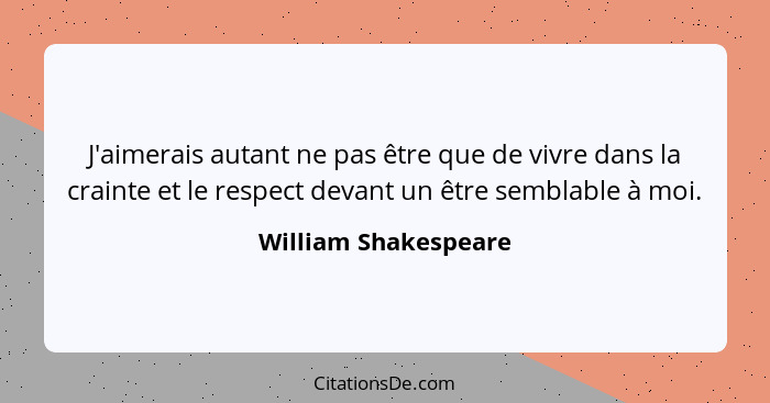 J'aimerais autant ne pas être que de vivre dans la crainte et le respect devant un être semblable à moi.... - William Shakespeare