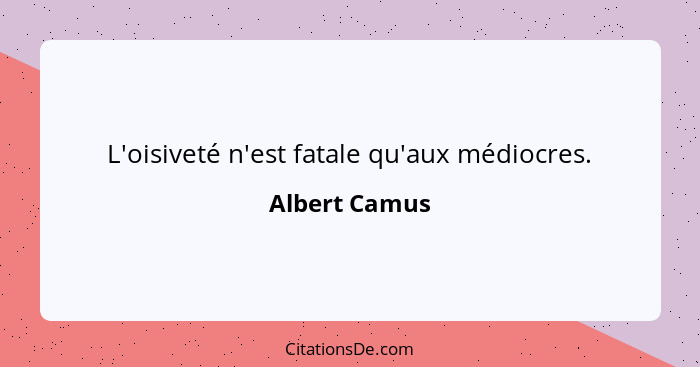 L'oisiveté n'est fatale qu'aux médiocres.... - Albert Camus