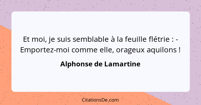 Et moi, je suis semblable à la feuille flétrie : - Emportez-moi comme elle, orageux aquilons !... - Alphonse de Lamartine