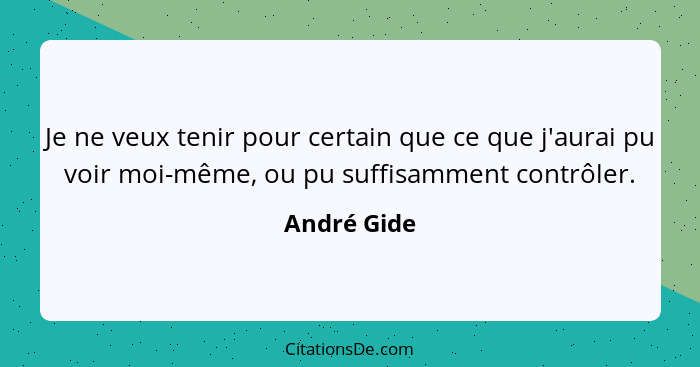 Je ne veux tenir pour certain que ce que j'aurai pu voir moi-même, ou pu suffisamment contrôler.... - André Gide