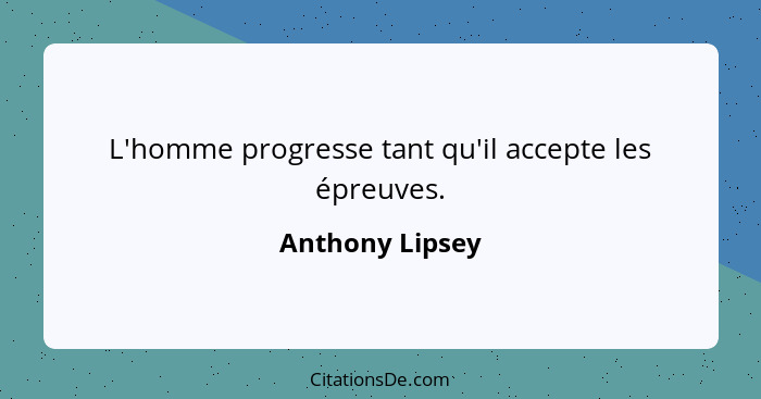 L'homme progresse tant qu'il accepte les épreuves.... - Anthony Lipsey