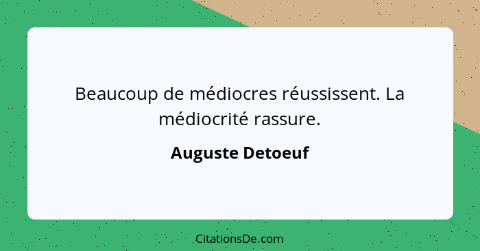 Beaucoup de médiocres réussissent. La médiocrité rassure.... - Auguste Detoeuf