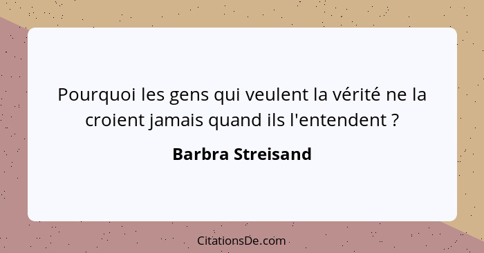 Pourquoi les gens qui veulent la vérité ne la croient jamais quand ils l'entendent ?... - Barbra Streisand