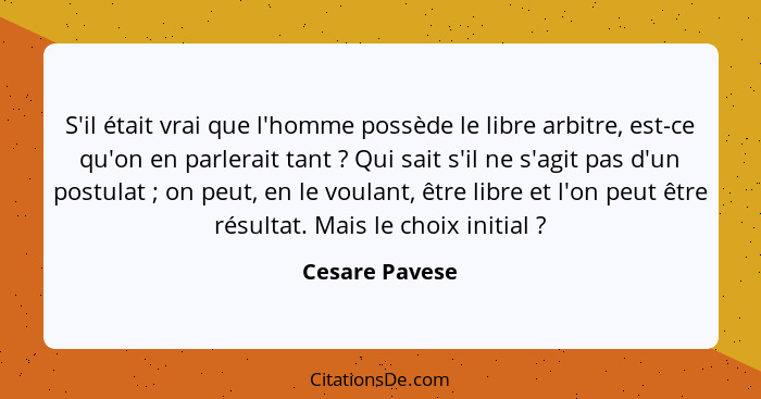 S'il était vrai que l'homme possède le libre arbitre, est-ce qu'on en parlerait tant ? Qui sait s'il ne s'agit pas d'un postulat&... - Cesare Pavese