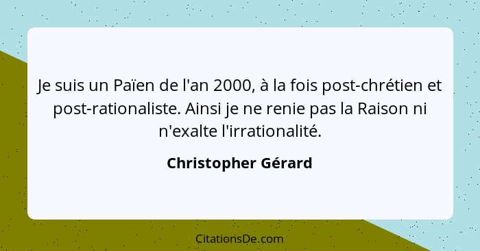 Je suis un Païen de l'an 2000, à la fois post-chrétien et post-rationaliste. Ainsi je ne renie pas la Raison ni n'exalte l'irrati... - Christopher Gérard