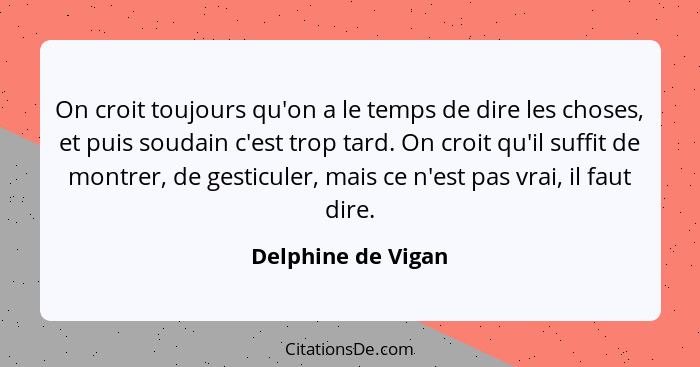 On croit toujours qu'on a le temps de dire les choses, et puis soudain c'est trop tard. On croit qu'il suffit de montrer, de gesti... - Delphine de Vigan