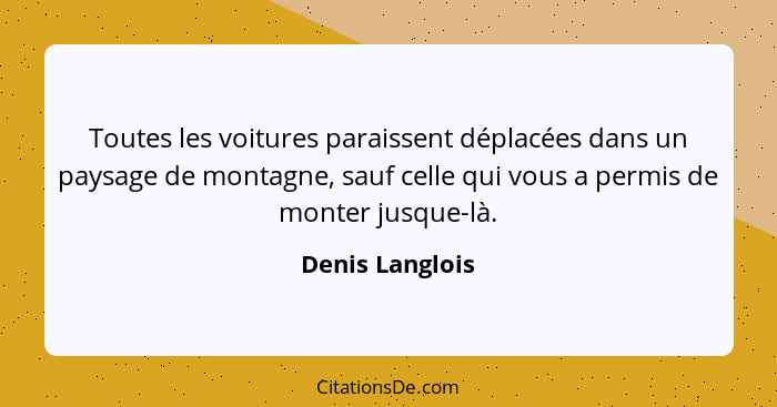 Toutes les voitures paraissent déplacées dans un paysage de montagne, sauf celle qui vous a permis de monter jusque-là.... - Denis Langlois