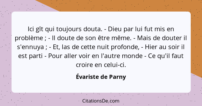 Ici gît qui toujours douta. - Dieu par lui fut mis en problème ; - Il doute de son être même. - Mais de douter il s'ennuya&nb... - Évariste de Parny