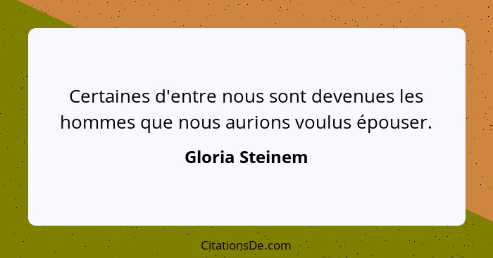 Certaines d'entre nous sont devenues les hommes que nous aurions voulus épouser.... - Gloria Steinem