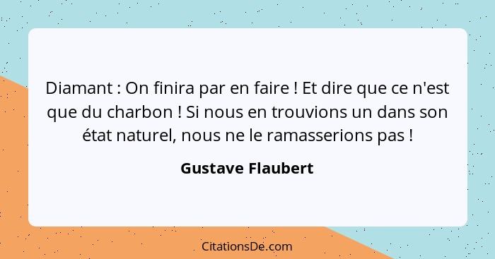 Diamant : On finira par en faire ! Et dire que ce n'est que du charbon ! Si nous en trouvions un dans son état natur... - Gustave Flaubert