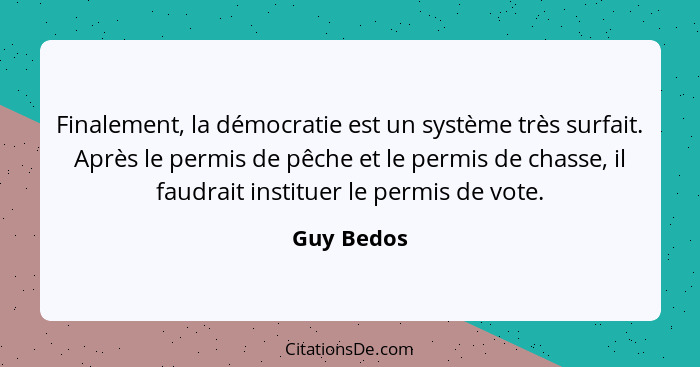 Finalement, la démocratie est un système très surfait. Après le permis de pêche et le permis de chasse, il faudrait instituer le permis de... - Guy Bedos