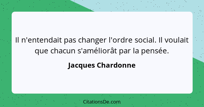 Il n'entendait pas changer l'ordre social. Il voulait que chacun s'améliorât par la pensée.... - Jacques Chardonne