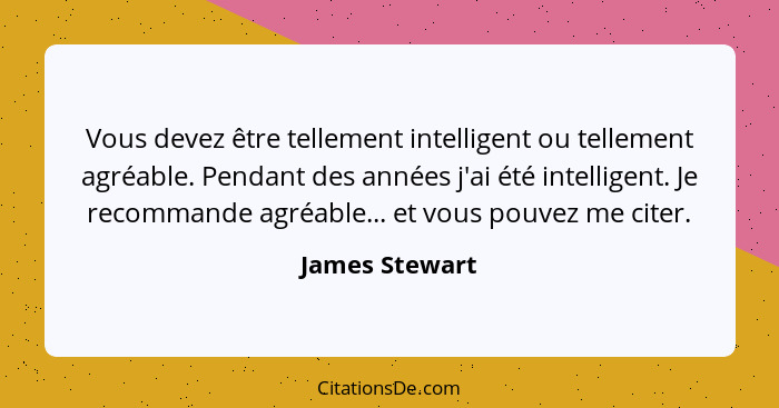 Vous devez être tellement intelligent ou tellement agréable. Pendant des années j'ai été intelligent. Je recommande agréable... et vou... - James Stewart