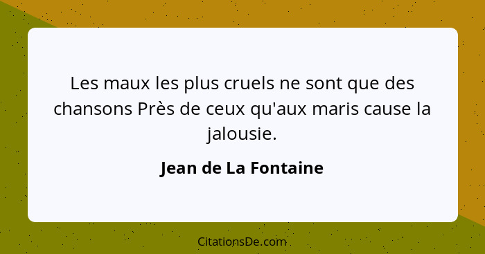 Les maux les plus cruels ne sont que des chansons Près de ceux qu'aux maris cause la jalousie.... - Jean de La Fontaine