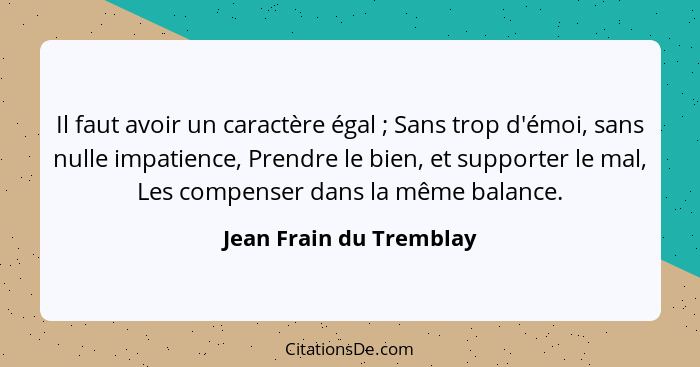 Il faut avoir un caractère égal ; Sans trop d'émoi, sans nulle impatience, Prendre le bien, et supporter le mal, Les com... - Jean Frain du Tremblay