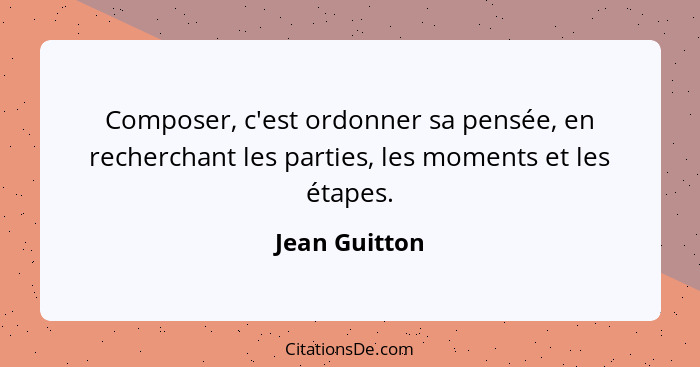 Composer, c'est ordonner sa pensée, en recherchant les parties, les moments et les étapes.... - Jean Guitton