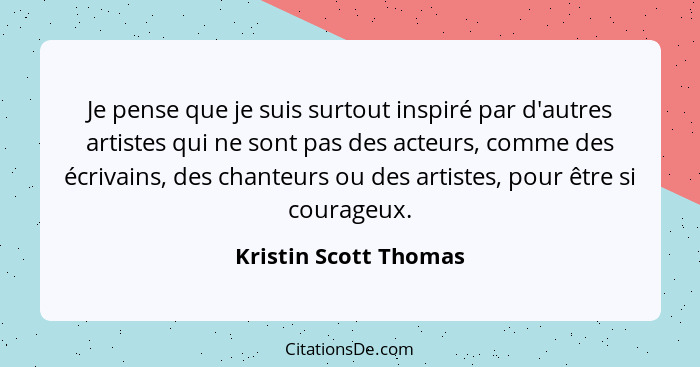 Je pense que je suis surtout inspiré par d'autres artistes qui ne sont pas des acteurs, comme des écrivains, des chanteurs ou d... - Kristin Scott Thomas