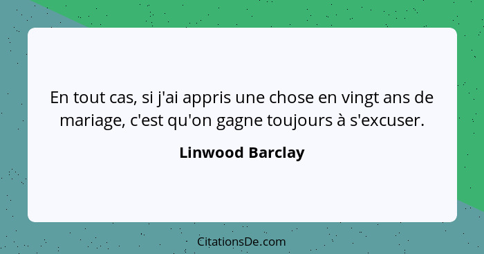 En tout cas, si j'ai appris une chose en vingt ans de mariage, c'est qu'on gagne toujours à s'excuser.... - Linwood Barclay