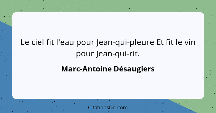 Le ciel fit l'eau pour Jean-qui-pleure Et fit le vin pour Jean-qui-rit.... - Marc-Antoine Désaugiers