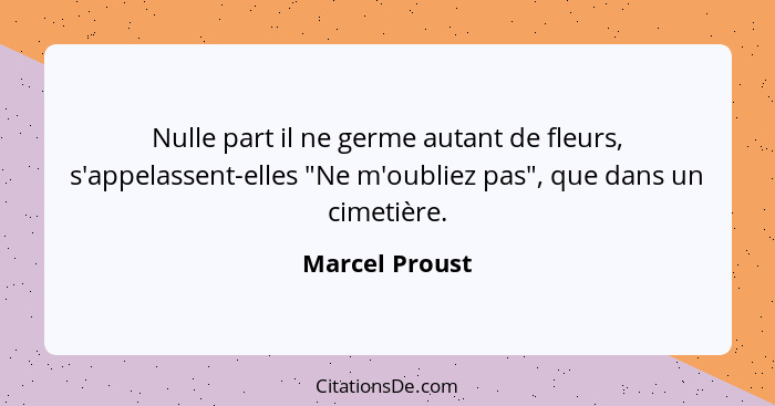 Nulle part il ne germe autant de fleurs, s'appelassent-elles "Ne m'oubliez pas", que dans un cimetière.... - Marcel Proust